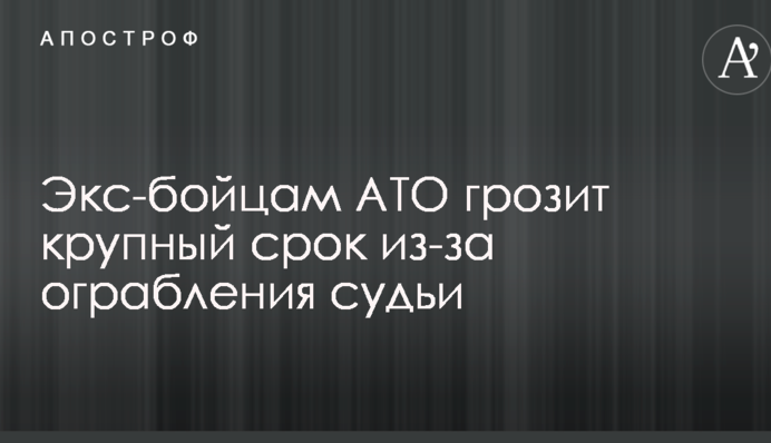 Экс-бойцам АТО грозит крупный срок из-за ограбления судьи