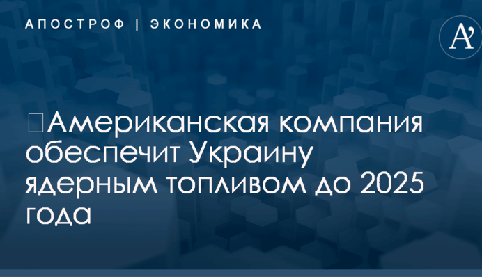 ​Американская компания обеспечит Украину ядерным топливом до 2025 года