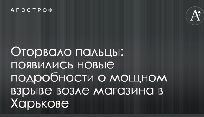 Оторвало пальцы: появились новые подробности о мощном взрыве возле магазина в Харькове