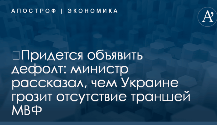 ​Придется объявить дефолт: министр рассказал, чем Украине грозит отсутствие траншей МВФ
