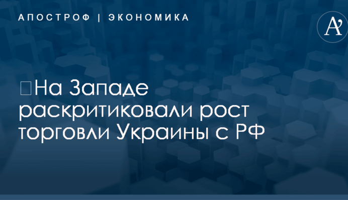 ​На Западе раскритиковали рост торговли Украины с РФ