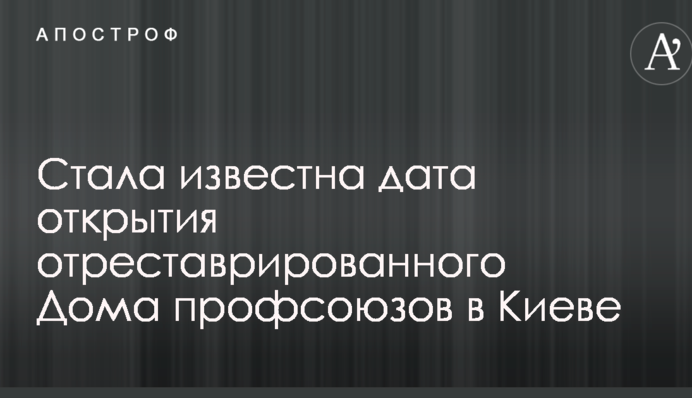 Стала відома дата відкриття відреставрованого Будинку профспілок у Києві
