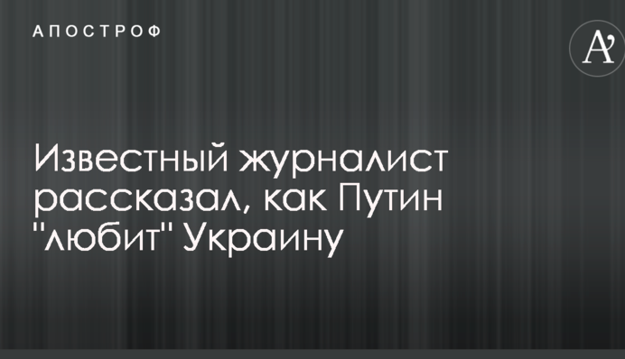 Відомий журналіст розповів, як Путін "любить" Україну