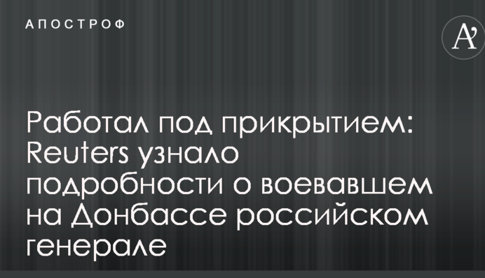 Працював під прикриттям: Reuters дізналося подробиці про російського генерала, який воював на Донбасі