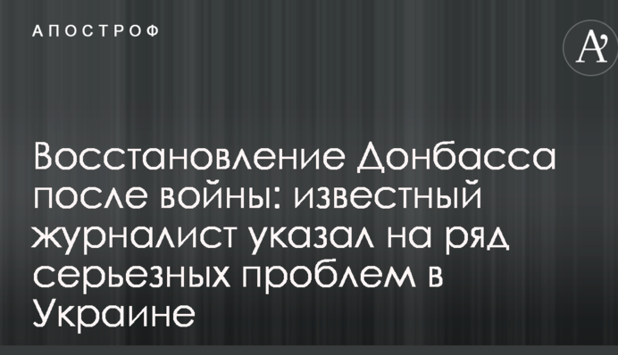 Відновлення Донбасу після війни: відомий журналіст вказав на ряд серйозних проблем в Україні