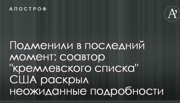 Подменили в последний момент: соавтор "кремлевского списка" США раскрыл неожиданные подробности