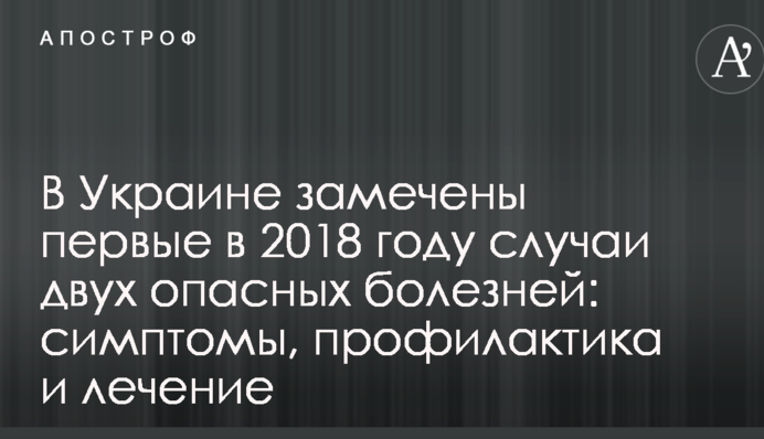 В Украине замечены первые в 2018 году случаи двух опасных болезней: симптомы, профилактика и лечение