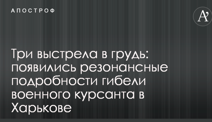 Три выстрела в грудь: появились резонансные подробности гибели военного курсанта в Харькове