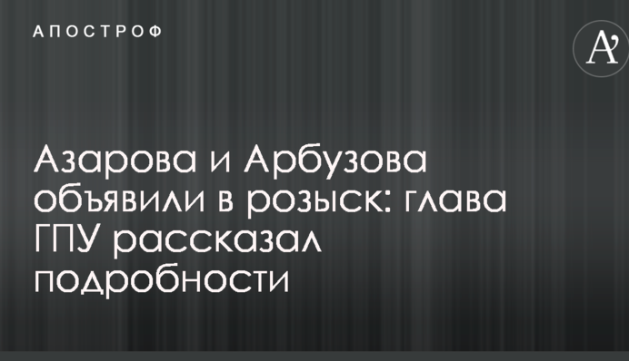 Азарова і Арбузова оголосили в розшук: глава ГПУ розповів подробиці