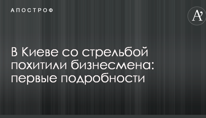 У Києві зі стріляниною викрали бізнесмена: перші подробиці