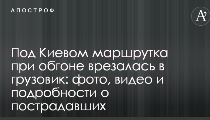 Під Києвом маршрутка при обгоні врізалась у вантажівку: фото, відео і подробиці про постраждалих