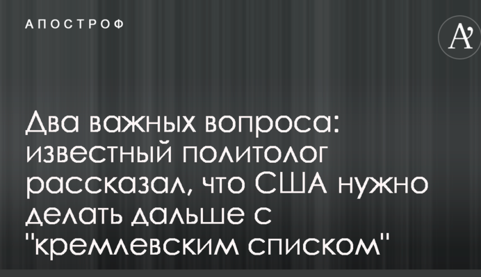 Два важных вопроса: известный политолог рассказал, что США нужно делать дальше с "кремлевским списком"