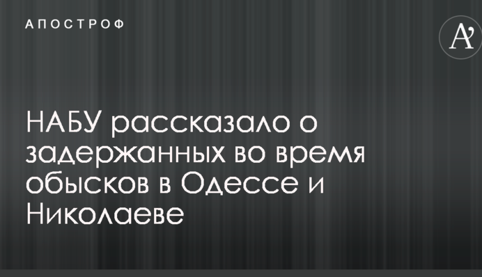 НАБУ розповіло про затриманих під час обшуків в Одесі і Миколаєві