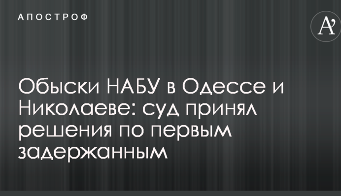 Обшуки НАБУ в Одесі і Миколаєві: суд ухвалив рішення по першим затриманим