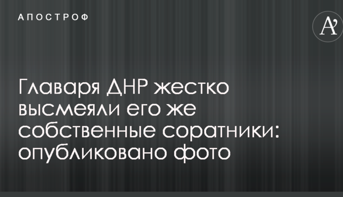 Ватажка ДНР жорстко висміяли його ж власні соратники: опубліковано фото