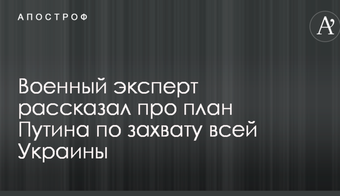 Військовий експерт розповів про план Путіна по захопленню всієї України