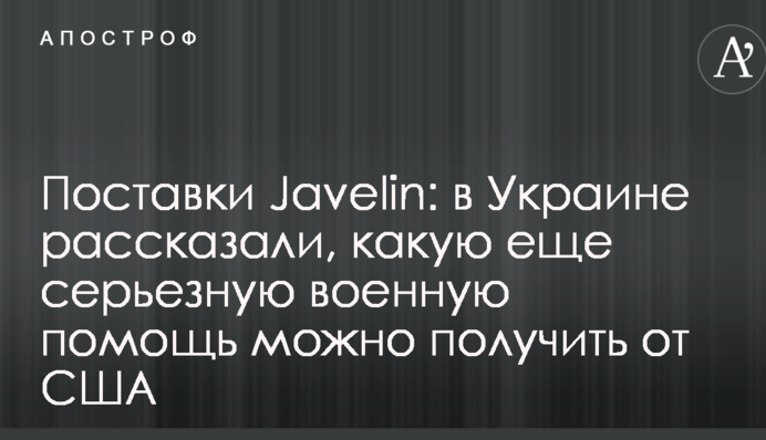 Поставки Javelin: в Україні розповіли, яку ще серйозну військову допомогу можна отримати від США