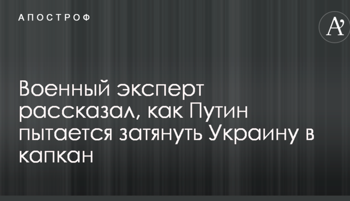 Військовий експерт розповів, як Путін намагається затягнути Україну в капкан
