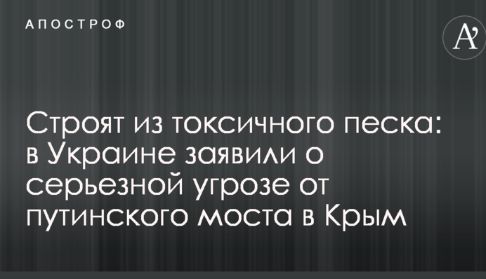 Строят из токсичного песка: в Украине заявили о серьезной угрозе от путинского моста в Крым