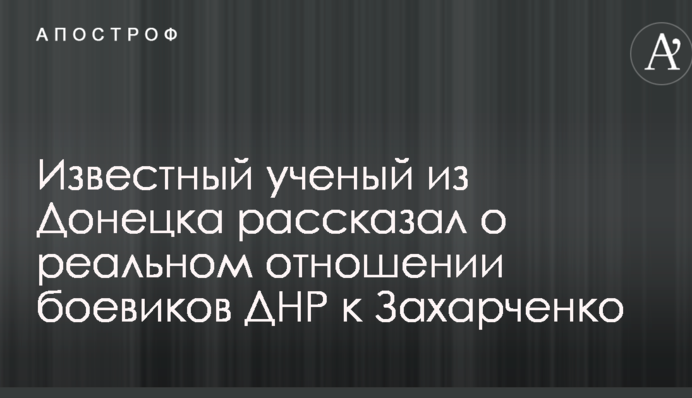 Відомий вчений з Донецька розповів про реальне ставлення бойовиків ДНР до Захарченка