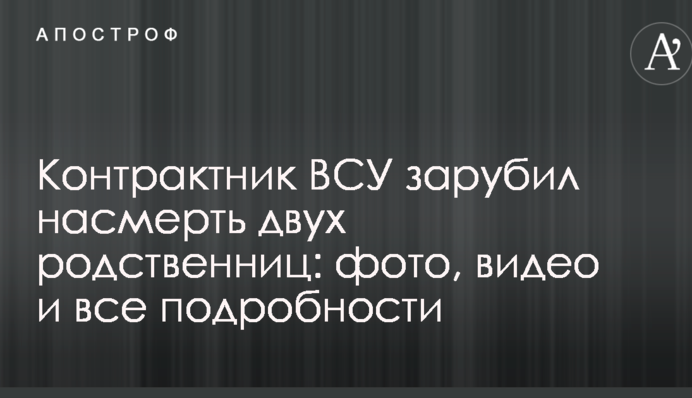 Контрактник ВСУ зарубил насмерть двух родственниц: фото, видео и все подробности