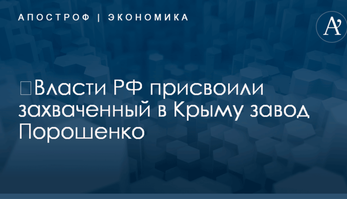 ​Власти РФ присвоили захваченный в Крыму завод Порошенко