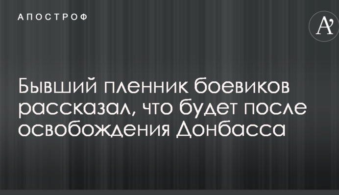 Колишній бранець бойовиків розповів, що буде після звільнення Донбасу