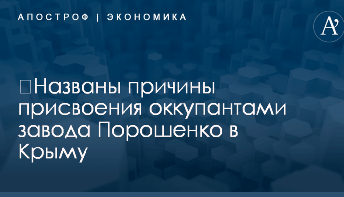 ​Названы причины присвоения оккупантами завода Порошенко в Крыму