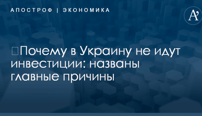​Почему в Украину не идут инвестиции: названы главные причины