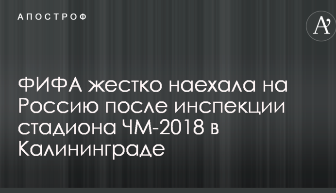ФІФА жорстко наїхала на Росію після інспекції стадіону ЧС-2018 в Калінінграді