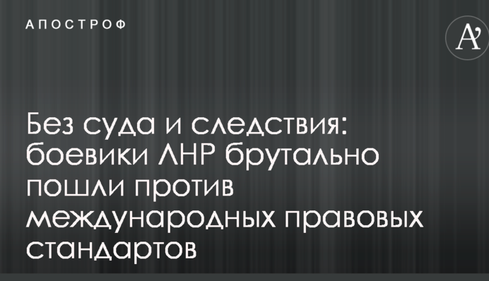 Без суда и следствия: боевики ЛНР брутально пошли против международных правовых стандартов