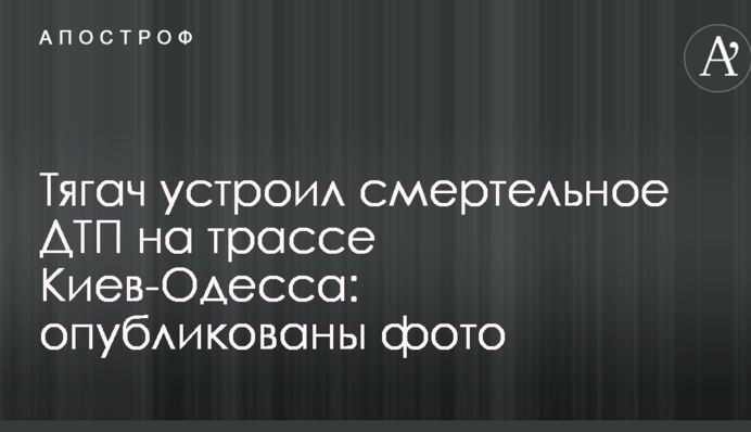 Тягач влаштував смертельне ДТП на трасі Київ-Одеса: опубліковано фото