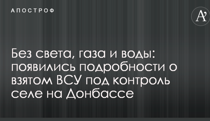 Без света, газа и воды: появились подробности о взятом ВСУ под контроль селе на Донбассе