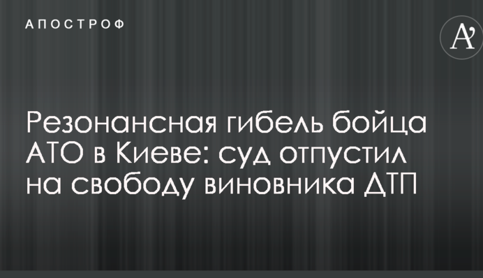 Резонансна загибель бійця АТО в Києві: суд відпустив на свободу винуватця ДТП