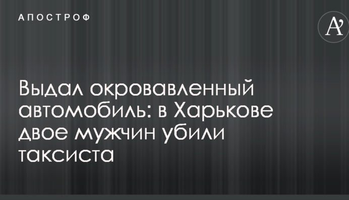 Видав закривавлений автомобіль: у Харкові двоє чоловіків вбили таксиста
