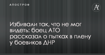 Били так, що не міг бачити: боєць АТО розповів про тортури в полоні у бойовиків ДНР