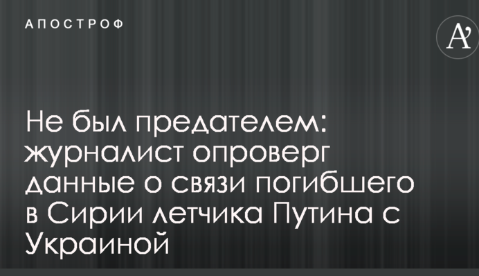 Не был предателем: журналист опроверг данные о связи погибшего в Сирии летчика Путина с Украиной