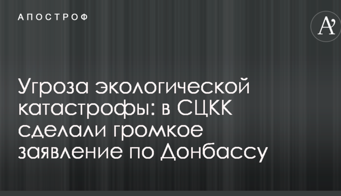 Загроза екологічної катастрофи: у СЦКК зробили гучну заяву щодо Донбасу