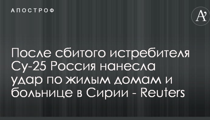 Після збитого винищувача Су-25 Росія завдала удару по житловим будинкам і лікарні в Сирії - Reuters