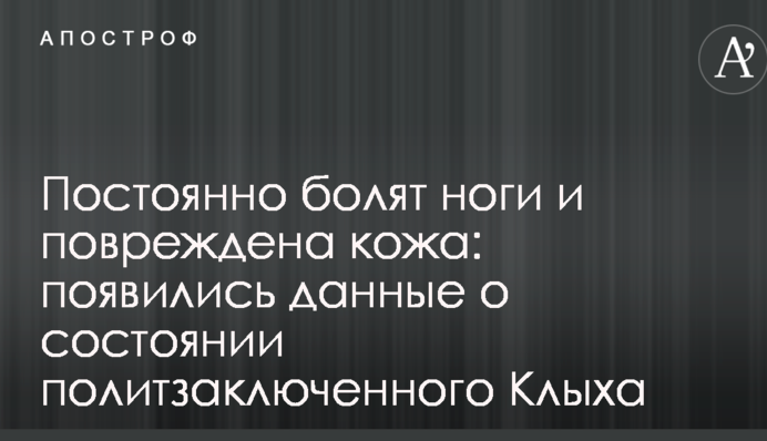 Постоянно болят ноги и повреждена кожа: появились данные о состоянии политзаключенного Клыха