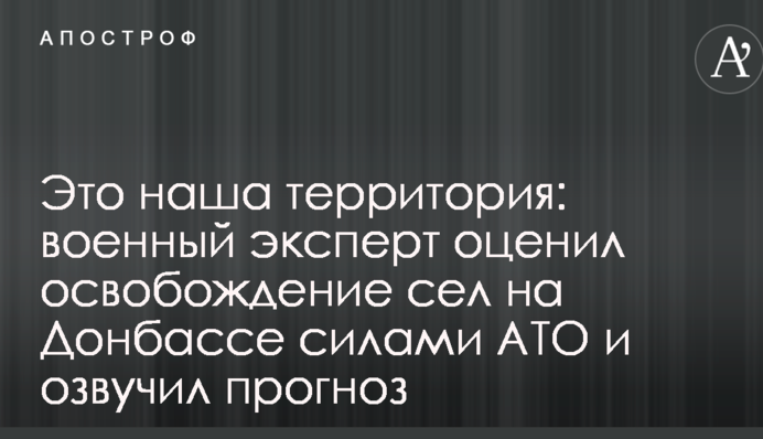 Це наша територія: військовий експерт оцінив звільнення сіл на Донбасі силами АТО і озвучив прогноз