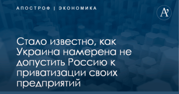 Стало известно, как Украина намерена не допустить Россию к приватизации своих предприятий