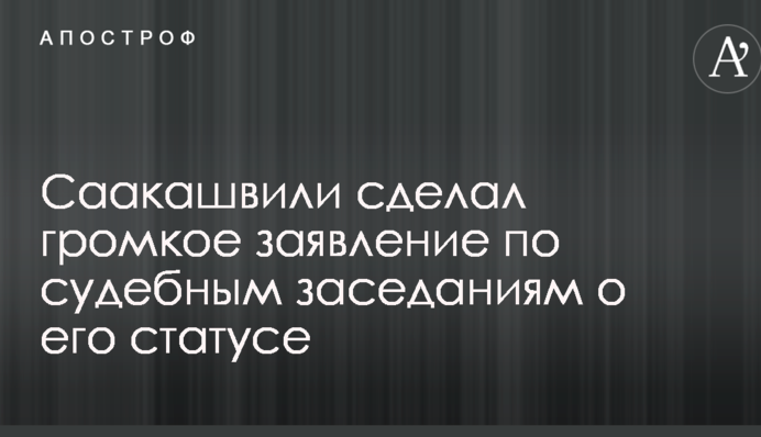 Саакашвили сделал громкое заявление по судебным заседаниям о его статусе