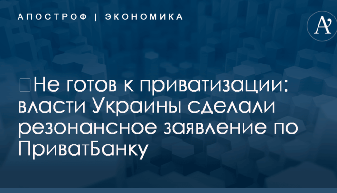 ​Не готов к приватизации: власти Украины сделали резонансное заявление по ПриватБанку