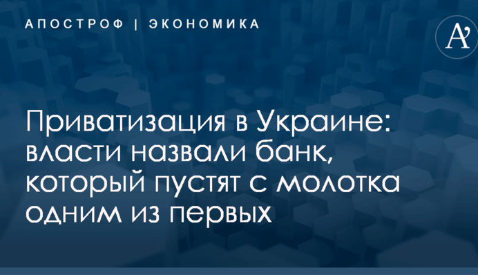 Приватизация в Украине: власти назвали банк, который пустят с молотка одним из первых