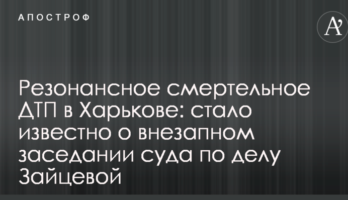Резонансна смертельна ДТП в Харкові: стало відомо про раптове засідання суду у справі Зайцевої