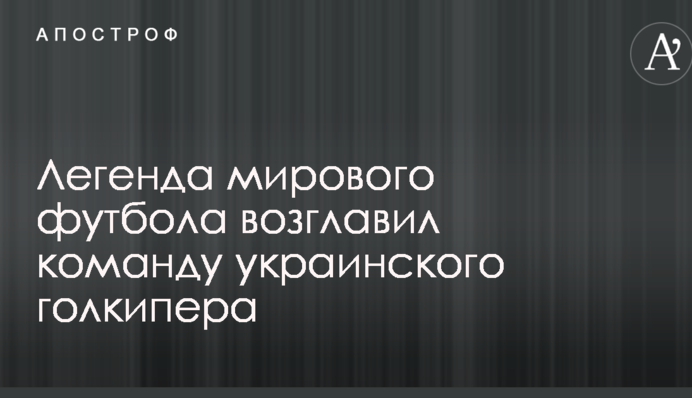 Легенда мирового футбола возглавил команду украинского голкипера