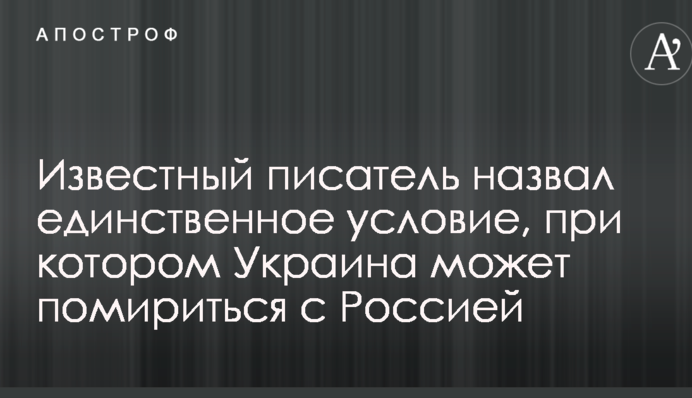 Відомий письменник назвав єдину умову, за якої Україна може помиритися з Росією