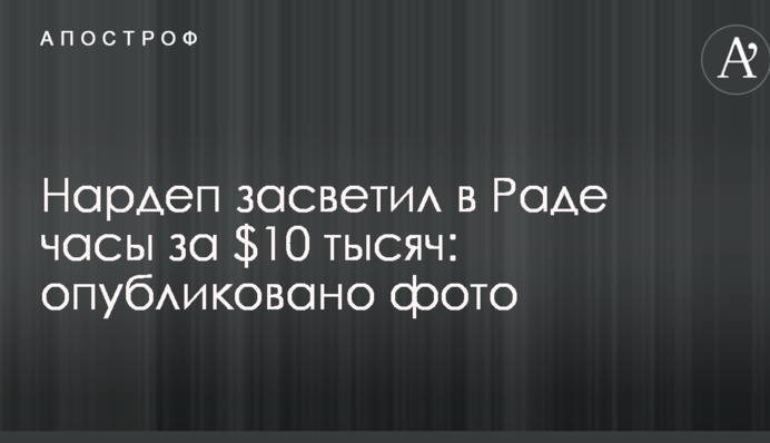 Нардеп засвітив у Раді годинник за $10 тисяч: опубліковано фото