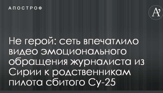 Не герой: мережу вразило відео емоційного звернення журналіста з Сирії до родичів пілота збитого Су-25